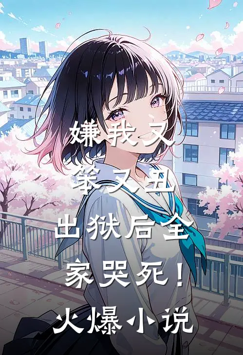 嫌我又笨又丑，出狱后全家哭死！火爆小说