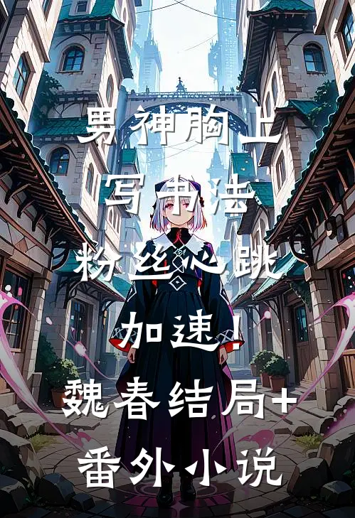 男神胸上写书法，粉丝心跳加速！魏春结局+番外小说