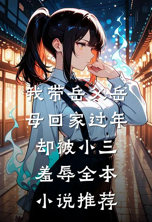 我带岳父岳母回家过年，却被小三羞辱全本小说推荐