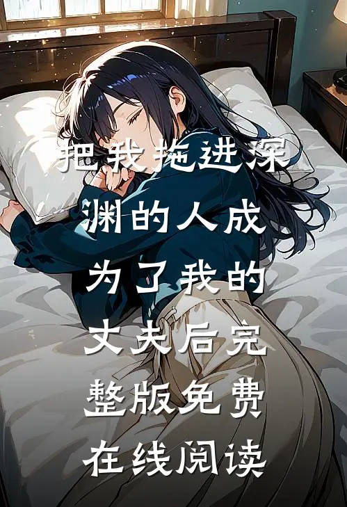 把我拖进深渊的人成为了我的丈夫后完整版免费在线阅读