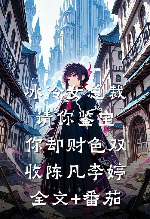 冰冷女总裁请你鉴宝，你却财色双收陈凡李婷全文+番茄