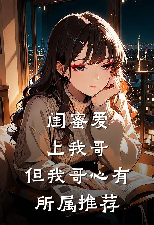 闺蜜爱上我哥，但我哥心有所属推荐