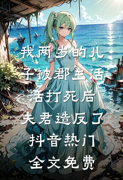 我两岁的儿子被郡主活活打死后，夫君造反了抖音热门全文免费