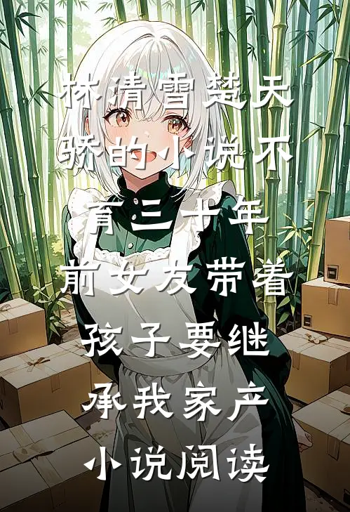 林清雪楚天骄的小说不育三十年，前女友带着孩子要继承我家产小说阅读