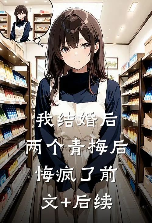我结婚后，两个青梅后悔疯了前文+后续