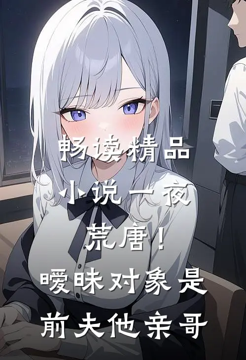 畅读精品小说一夜荒唐！暧昧对象是前夫他亲哥