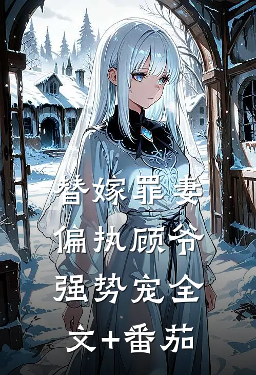 替嫁罪妻：偏执顾爷强势宠全文+番茄