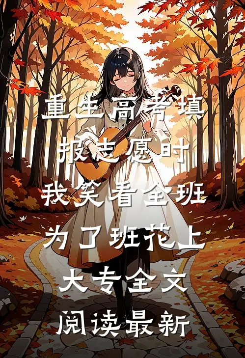 重生高考填报志愿时，我笑看全班为了班花上大专全文阅读最新