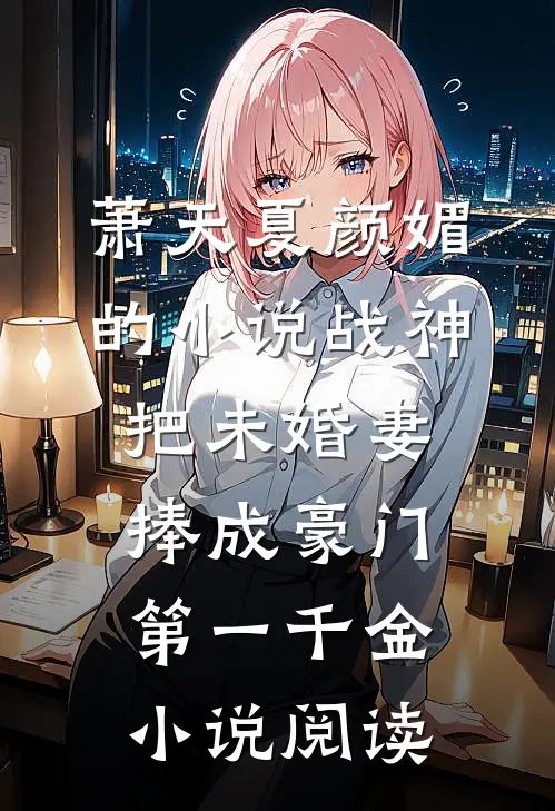 萧天夏颜媚的小说战神，把未婚妻捧成豪门第一千金小说阅读
