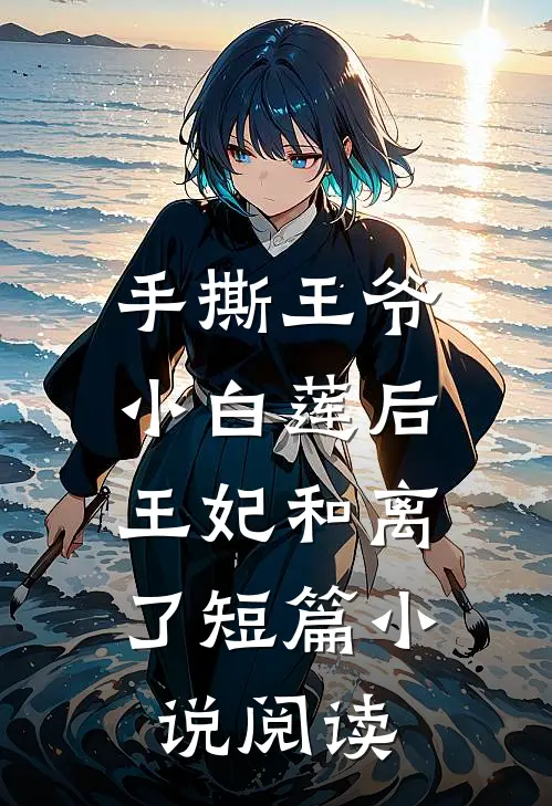 手撕王爷小白莲后，王妃和离了短篇小说阅读