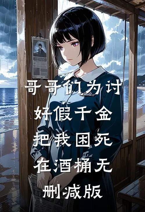 哥哥们为讨好假千金，把我困死在酒桶无删减版