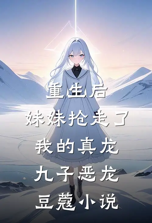 重生后,妹妹抢走了我的真龙九子恶龙豆蔻