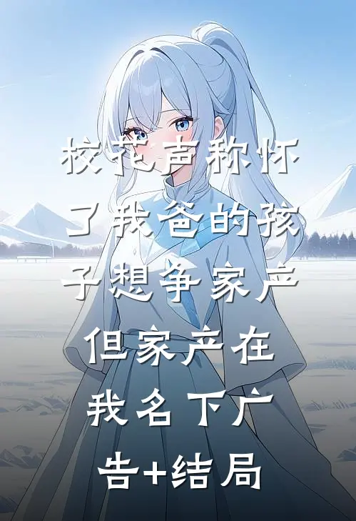校花声称怀了我爸的孩子想争家产，但家产在我名下广告+结局