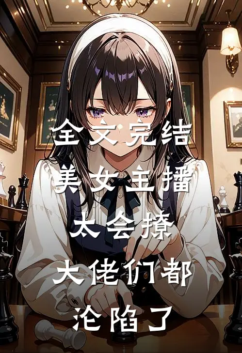 全文完结美女主播太会撩,大佬们都沦陷了免费阅读