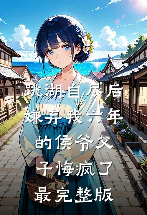 跳湖自尽后，嫌弃我六年的侯爷父子悔疯了最完整版
