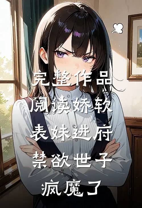 完整作品阅读娇软表妹进府：禁欲世子疯魔了