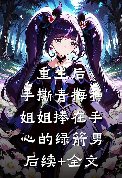 重生后，手撕青梅和姐姐捧在手心的绿箭男后续+全文