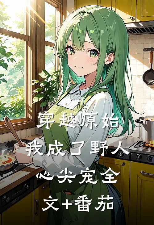 穿越原始，我成了野人心尖宠全文+番茄