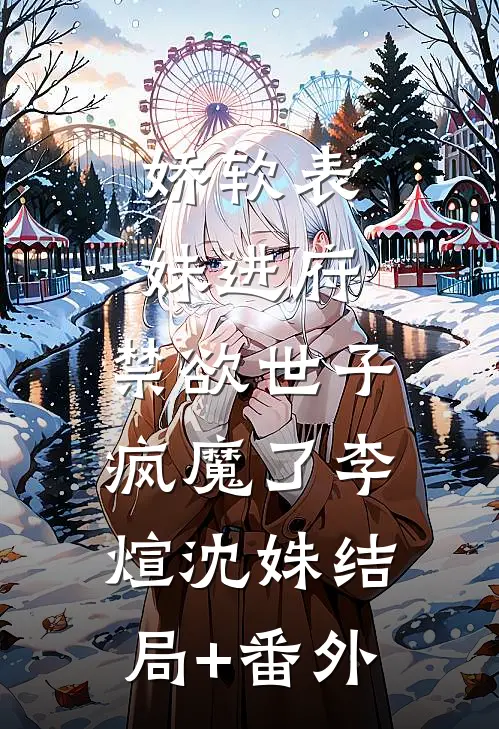 娇软表妹进府：禁欲世子疯魔了李煊沈姝结局+番外