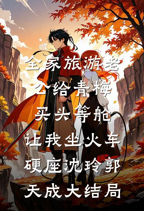 全家旅游老公给青梅买头等舱，让我坐火车硬座沈玲郭天成大结局
