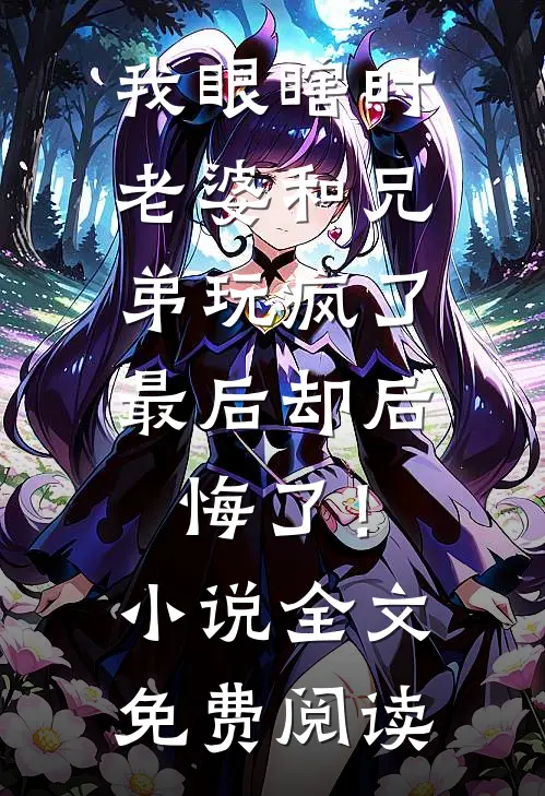 我眼瞎时老婆和兄弟玩疯了，最后却后悔了！小说全文免费阅读