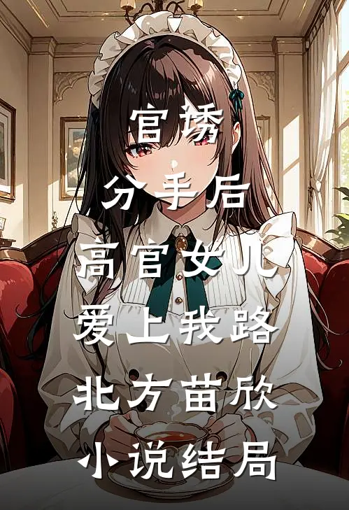 官诱：分手后，高官女儿爱上我路北方苗欣小说结局