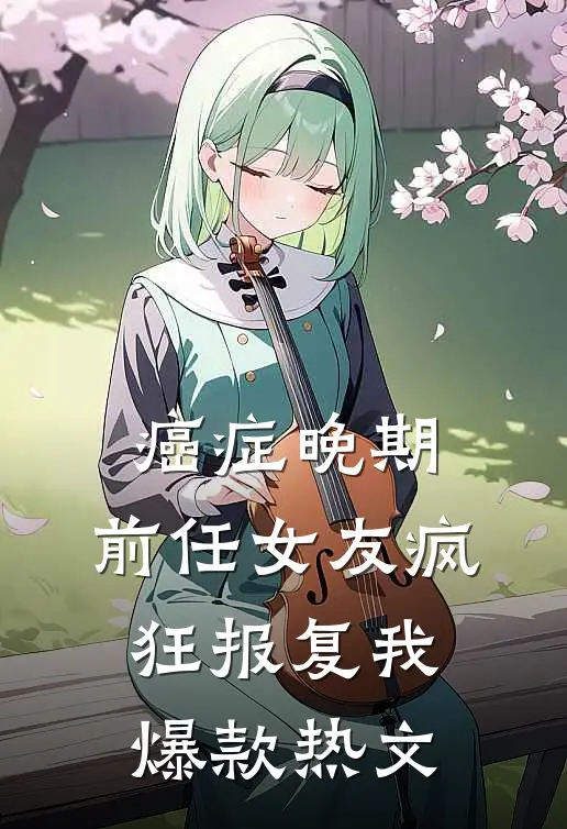癌症晚期，前任女友疯狂报复我爆款热文