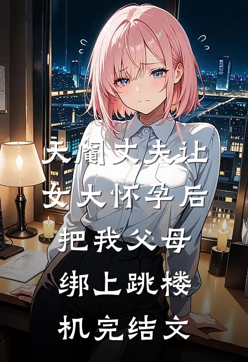 天阉丈夫让女大怀孕后，把我父母绑上跳楼机完结文