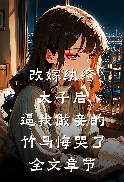 改嫁纨绔太子后，逼我做妾的竹马悔哭了全文章节