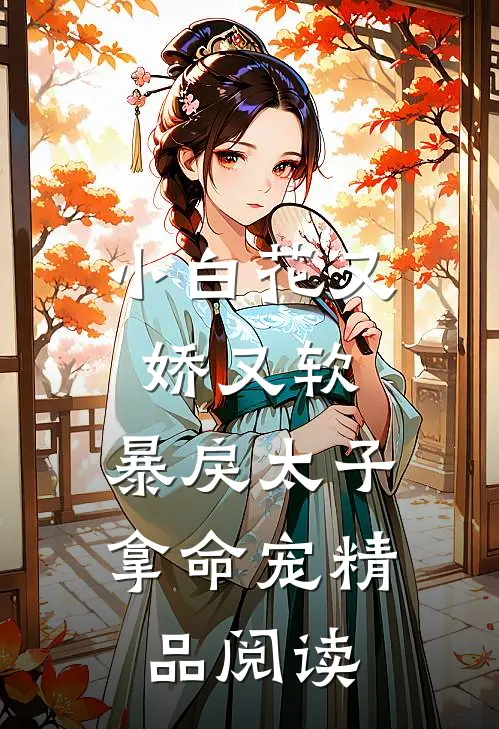 小白花又娇又软，暴戾太子拿命宠精品阅读