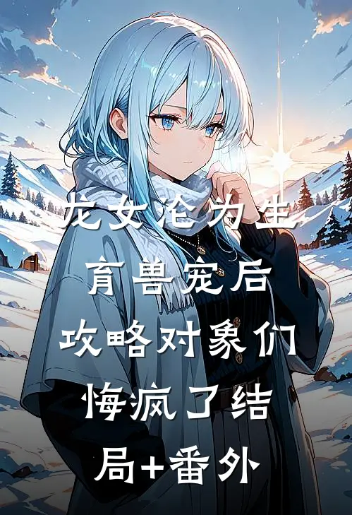 龙女沦为生育兽宠后，攻略对象们悔疯了结局+番外