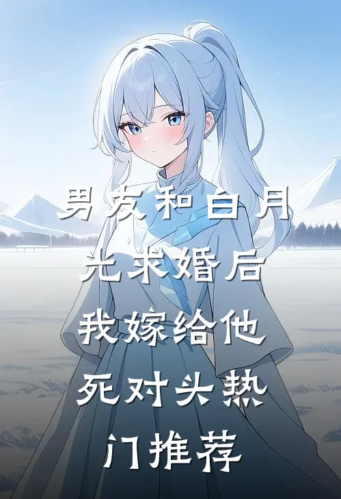 男友和白月光求婚后，我嫁给他死对头热门推荐