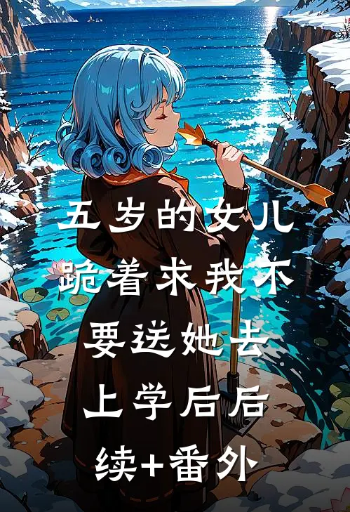 五岁的女儿跪着求我不要送她去上学后后续+番外