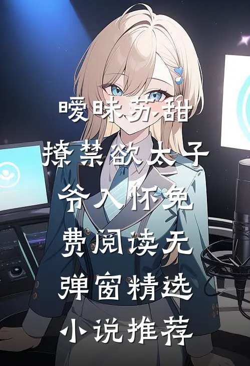 暧昧苏甜:撩禁欲太子爷入怀免费阅读无弹窗精选小说推荐