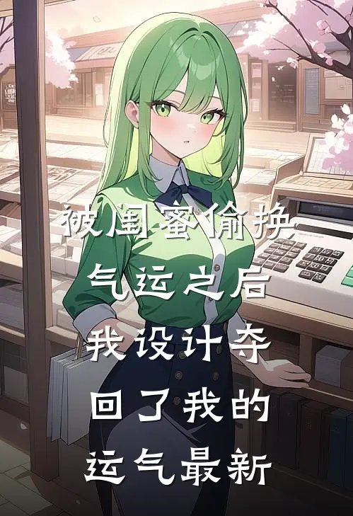被闺蜜偷换气运之后，我设计夺回了我的运气最新