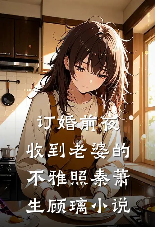 订婚前夜，收到老婆的不雅照秦萧生顾璃小说