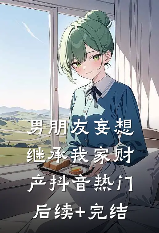 男朋友妄想继承我家财产抖音热门后续+完结