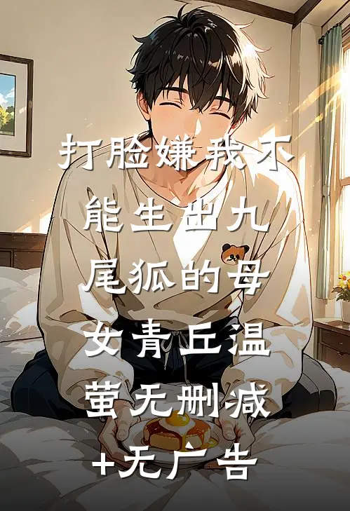 打脸嫌我不能生出九尾狐的母女青丘温萤无删减+无广告