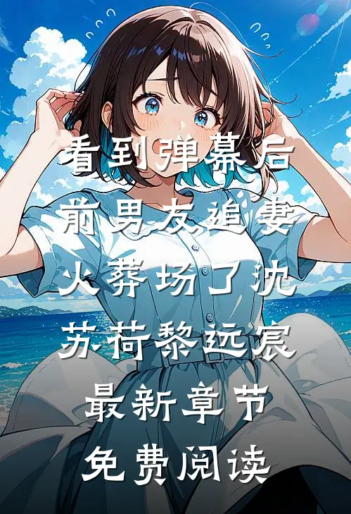 看到弹幕后，前男友追妻火葬场了沈苏荷黎远宸最新章节免费阅读