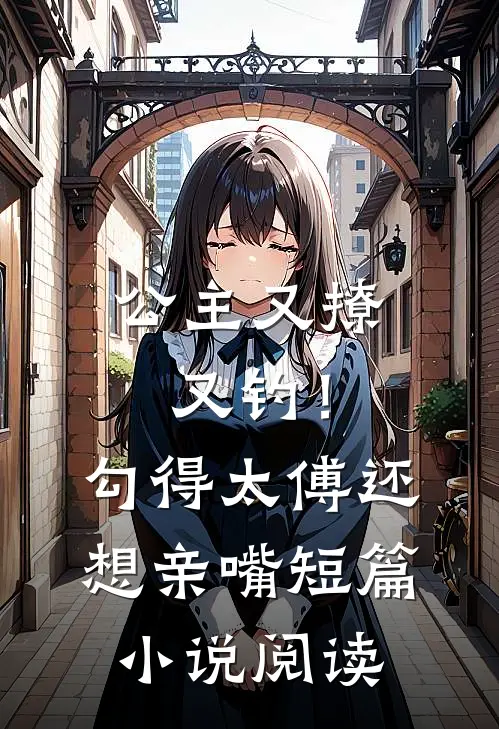 公主又撩又钓！勾得太傅还想亲嘴短篇小说阅读