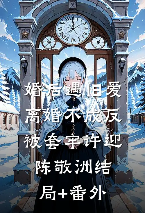 婚后遇旧爱，离婚不成反被套牢许迎陈敬洲结局+番外