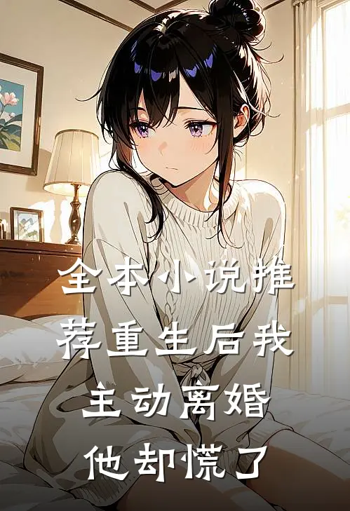全本小说推荐重生后我主动离婚，他却慌了
