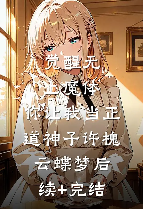 觉醒无上魔体，你让我当正道神子许槐云蝶梦后续+完结