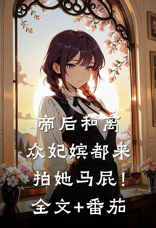 帝后和离，众妃嫔都来拍她马屁！全文+番茄
