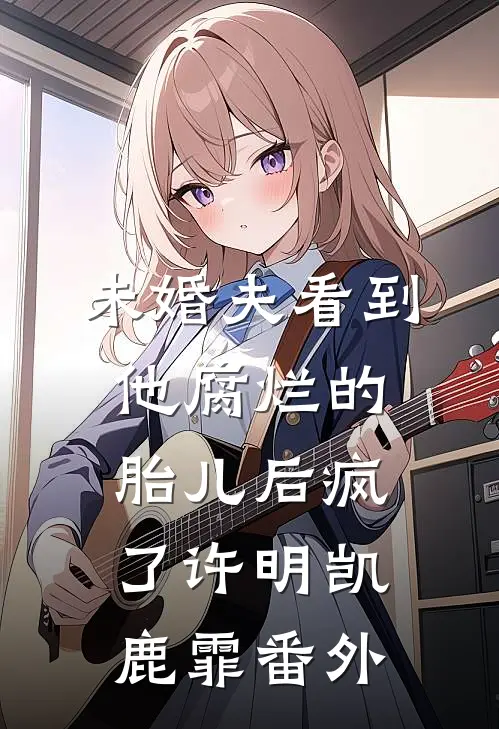 未婚夫看到他腐烂的胎儿后疯了许明凯鹿霏 番外