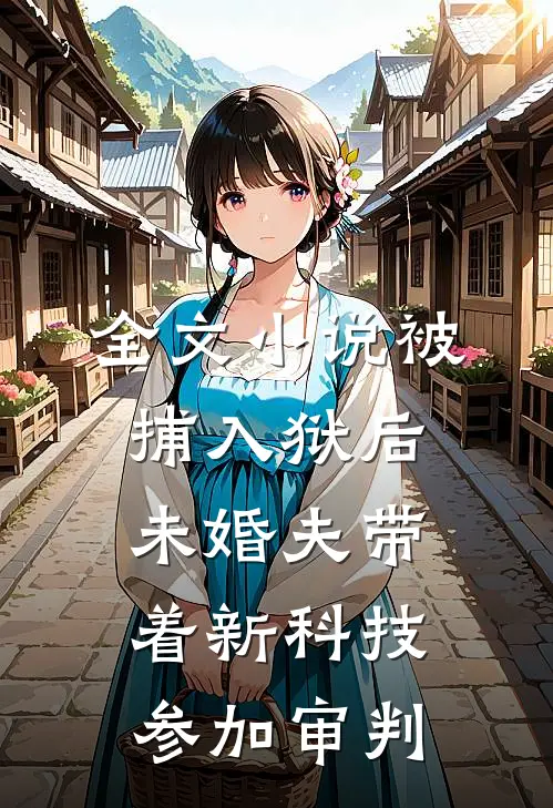 全文小说被捕入狱后，未婚夫带着新科技参加审判