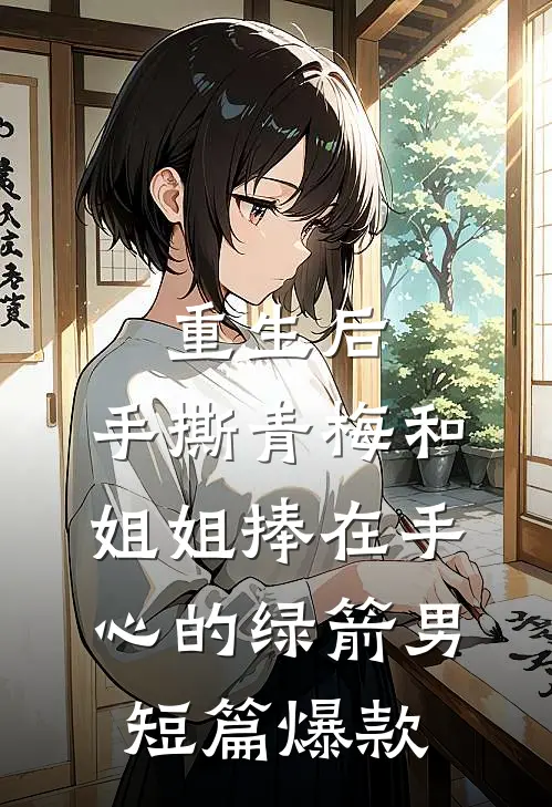 重生后，手撕青梅和姐姐捧在手心的绿箭男短篇爆款