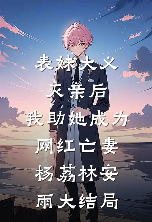 表妹大义灭亲后，我助她成为网红亡妻杨荔林安雨大结局