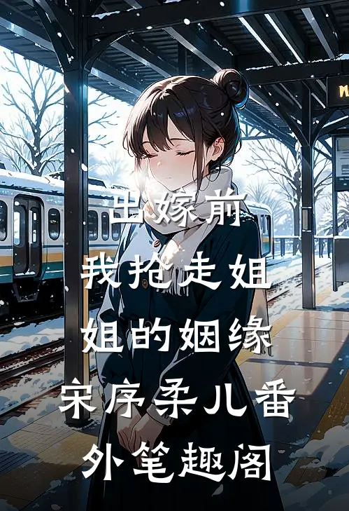 出嫁前，我抢走姐姐的姻缘：宋序柔儿番外笔趣阁