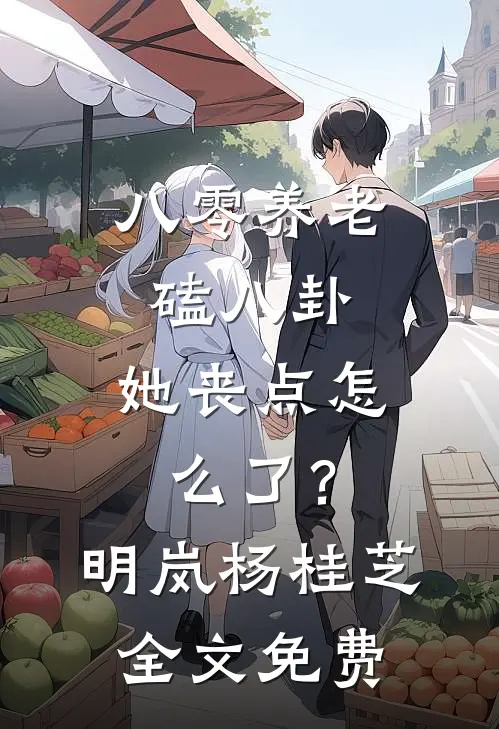 八零养老磕八卦，她丧点怎么了？明岚杨桂芝全文免费